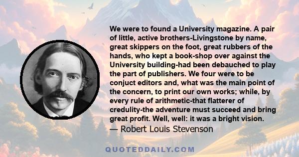 We were to found a University magazine. A pair of little, active brothers-Livingstone by name, great skippers on the foot, great rubbers of the hands, who kept a book-shop over against the University building-had been