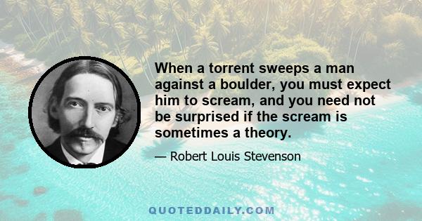 When a torrent sweeps a man against a boulder, you must expect him to scream, and you need not be surprised if the scream is sometimes a theory.