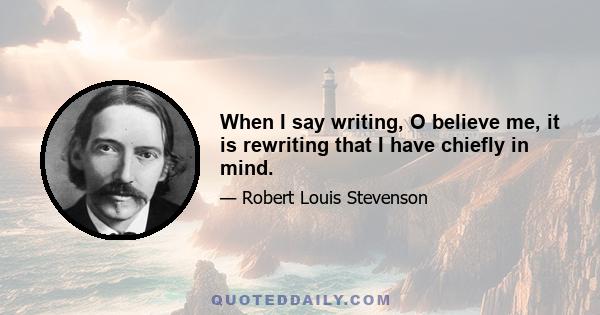 When I say writing, O believe me, it is rewriting that I have chiefly in mind.