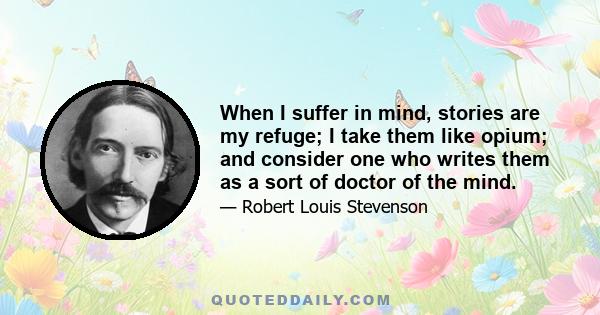 When I suffer in mind, stories are my refuge; I take them like opium; and consider one who writes them as a sort of doctor of the mind.