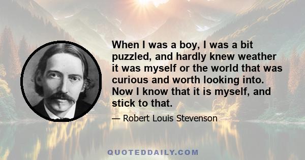 When I was a boy, I was a bit puzzled, and hardly knew weather it was myself or the world that was curious and worth looking into. Now I know that it is myself, and stick to that.