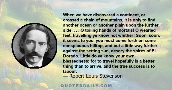 When we have discovered a continent, or crossed a chain of mountains, it is only to find another ocean or another plain upon the further side. . . . O toiling hands of mortals! O wearied feet, travelling ye know not