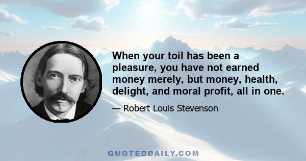 When your toil has been a pleasure, you have not earned money merely, but money, health, delight, and moral profit, all in one.