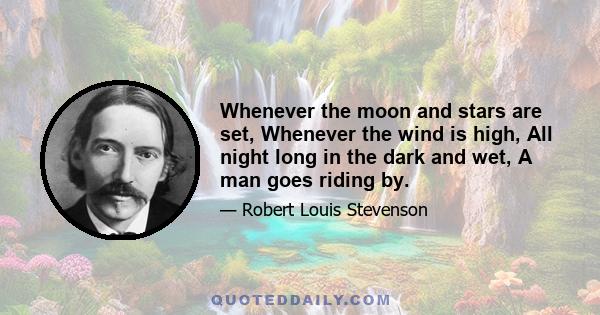 Whenever the moon and stars are set, Whenever the wind is high, All night long in the dark and wet, A man goes riding by.