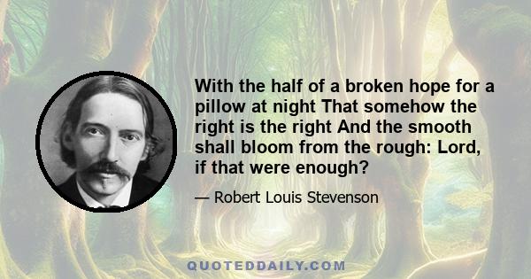 With the half of a broken hope for a pillow at night That somehow the right is the right And the smooth shall bloom from the rough: Lord, if that were enough?