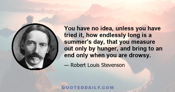 You have no idea, unless you have tried it, how endlessly long is a summer's day, that you measure out only by hunger, and bring to an end only when you are drowsy.