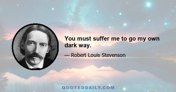 You must suffer me to go my own dark way.