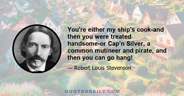 You're either my ship's cook-and then you were treated handsome-or Cap'n Silver, a common mutineer and pirate, and then you can go hang!