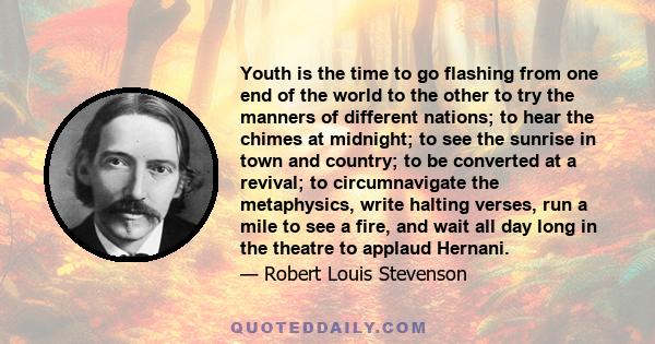 Youth is the time to go flashing from one end of the world to the other to try the manners of different nations; to hear the chimes at midnight; to see the sunrise in town and country; to be converted at a revival; to