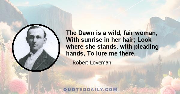 The Dawn is a wild, fair woman, With sunrise in her hair; Look where she stands, with pleading hands, To lure me there.