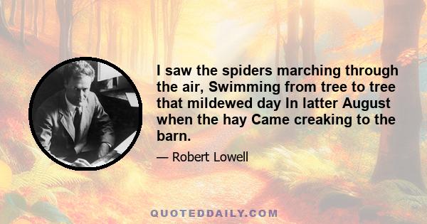 I saw the spiders marching through the air, Swimming from tree to tree that mildewed day In latter August when the hay Came creaking to the barn. But where The wind is westerly, Where gnarled November makes the spiders