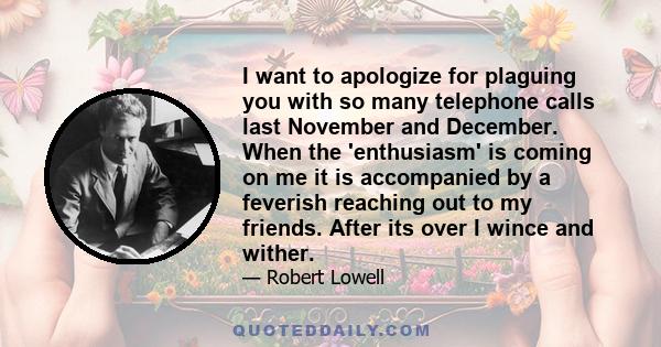 I want to apologize for plaguing you with so many telephone calls last November and December. When the 'enthusiasm' is coming on me it is accompanied by a feverish reaching out to my friends. After its over I wince and