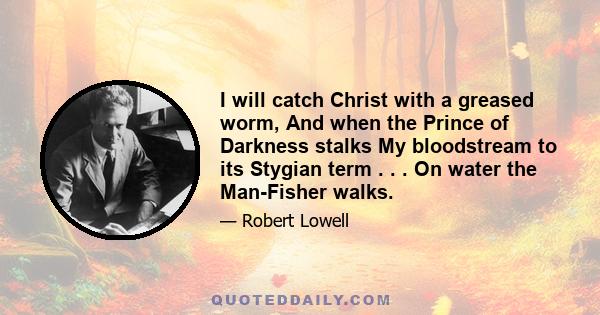 I will catch Christ with a greased worm, And when the Prince of Darkness stalks My bloodstream to its Stygian term . . . On water the Man-Fisher walks.