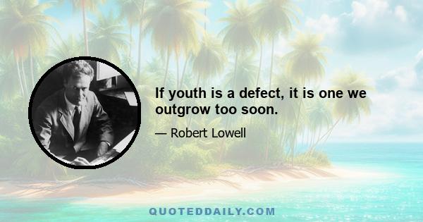 If youth is a defect, it is one we outgrow too soon.