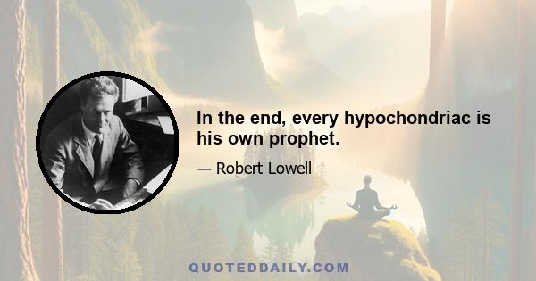 In the end, every hypochondriac is his own prophet.