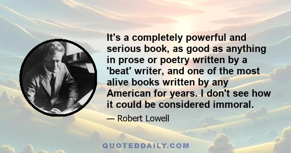 It's a completely powerful and serious book, as good as anything in prose or poetry written by a 'beat' writer, and one of the most alive books written by any American for years. I don't see how it could be considered