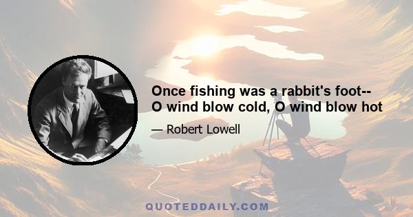 Once fishing was a rabbit's foot-- O wind blow cold, O wind blow hot