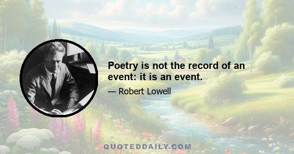 Poetry is not the record of an event: it is an event.