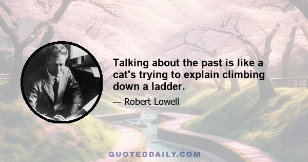 Talking about the past is like a cat's trying to explain climbing down a ladder.