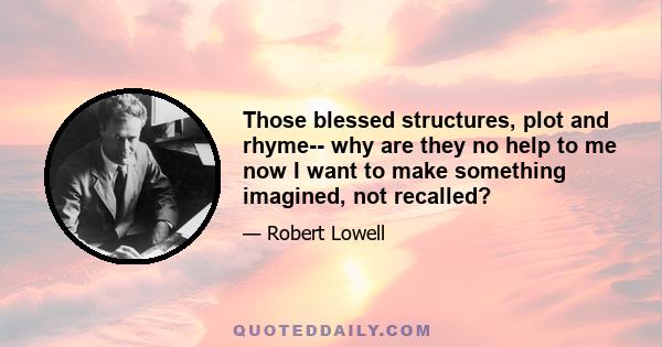 Those blessed structures, plot and rhyme-- why are they no help to me now I want to make something imagined, not recalled?