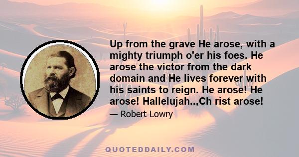 Up from the grave He arose, with a mighty triumph o'er his foes. He arose the victor from the dark domain and He lives forever with his saints to reign. He arose! He arose! Hallelujah..,Ch rist arose!