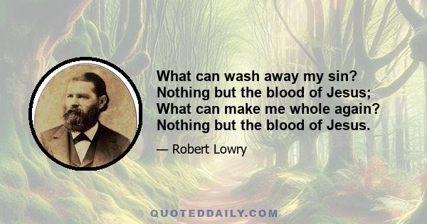 What can wash away my sin? Nothing but the blood of Jesus; What can make me whole again? Nothing but the blood of Jesus.