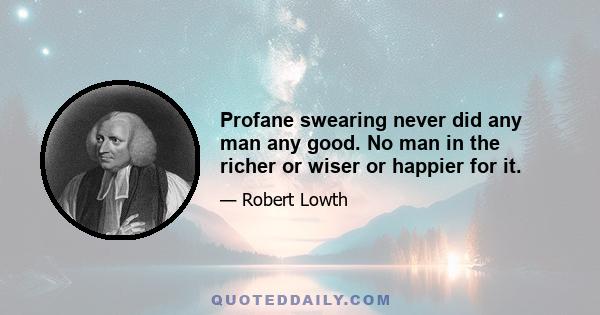 Profane swearing never did any man any good. No man in the richer or wiser or happier for it.