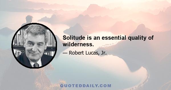 Solitude is an essential quality of wilderness.