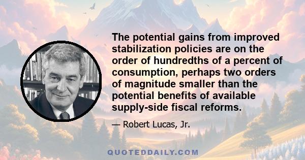 The potential gains from improved stabilization policies are on the order of hundredths of a percent of consumption, perhaps two orders of magnitude smaller than the potential benefits of available supply-side fiscal