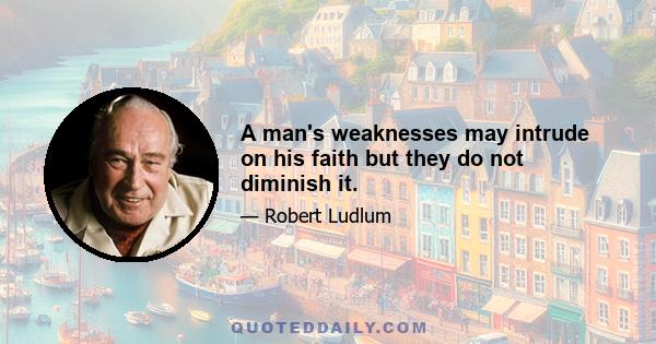 A man's weaknesses may intrude on his faith but they do not diminish it.