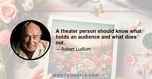 A theater person should know what holds an audience and what does not.