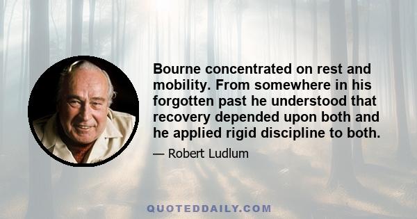 Bourne concentrated on rest and mobility. From somewhere in his forgotten past he understood that recovery depended upon both and he applied rigid discipline to both.