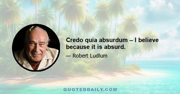 Credo quia absurdum – I believe because it is absurd.