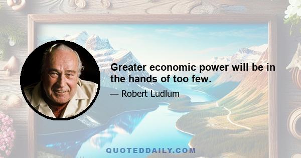 Greater economic power will be in the hands of too few.