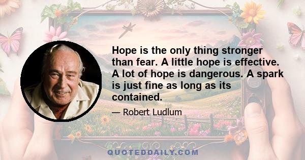 Hope is the only thing stronger than fear. A little hope is effective. A lot of hope is dangerous. A spark is just fine as long as its contained.