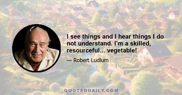 I see things and I hear things I do not understand. I'm a skilled, resourceful... vegetable!