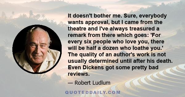 It doesn't bother me. Sure, everybody wants approval, but I came from the theatre and I've always treasured a remark from there which goes: 'For every six people who love you, there will be half a dozen who loathe you.' 