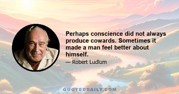 Perhaps conscience did not always produce cowards. Sometimes it made a man feel better about himself.