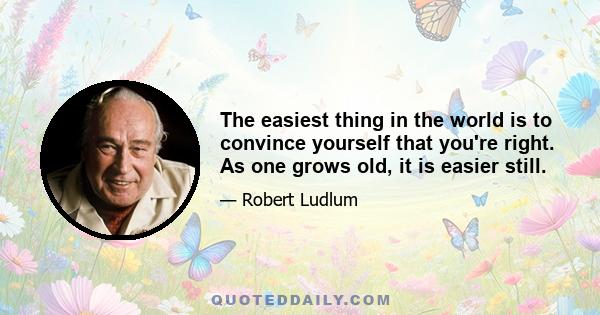 The easiest thing in the world is to convince yourself that you're right. As one grows old, it is easier still.