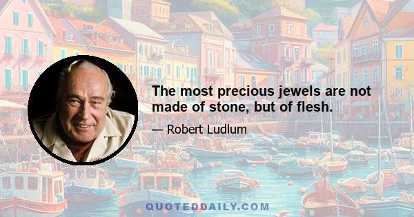 The most precious jewels are not made of stone, but of flesh.