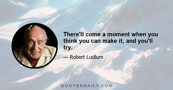 There'll come a moment when you think you can make it, and you'll try.