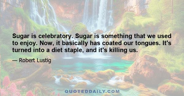 Sugar is celebratory. Sugar is something that we used to enjoy. Now, it basically has coated our tongues. It's turned into a diet staple, and it's killing us.