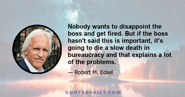 Nobody wants to disappoint the boss and get fired. But if the boss hasn't said this is important, it's going to die a slow death in bureaucracy and that explains a lot of the problems.