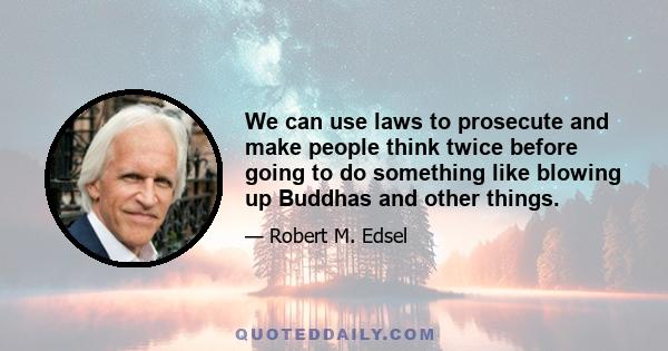 We can use laws to prosecute and make people think twice before going to do something like blowing up Buddhas and other things.