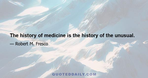 The history of medicine is the history of the unusual.