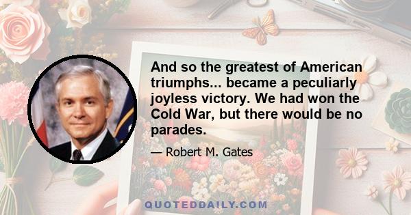 And so the greatest of American triumphs... became a peculiarly joyless victory. We had won the Cold War, but there would be no parades.