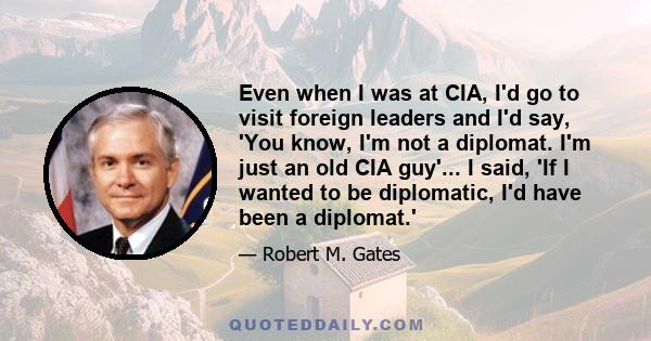 Even when I was at CIA, I'd go to visit foreign leaders and I'd say, 'You know, I'm not a diplomat. I'm just an old CIA guy'... I said, 'If I wanted to be diplomatic, I'd have been a diplomat.'