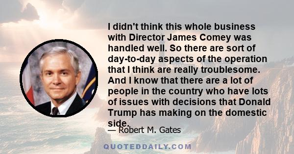 I didn't think this whole business with Director James Comey was handled well. So there are sort of day-to-day aspects of the operation that I think are really troublesome. And I know that there are a lot of people in