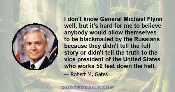 I don't know General Michael Flynn well, but it's hard for me to believe anybody would allow themselves to be blackmailed by the Russians because they didn't tell the full story or didn't tell the truth to the vice