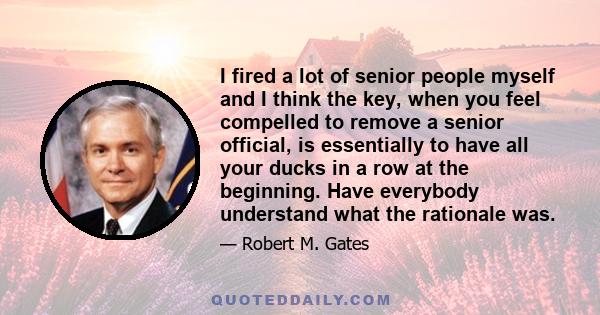 I fired a lot of senior people myself and I think the key, when you feel compelled to remove a senior official, is essentially to have all your ducks in a row at the beginning. Have everybody understand what the